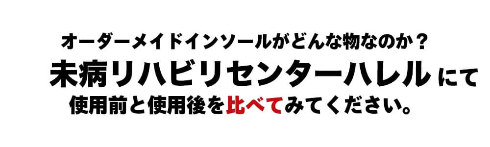 オーダーメイドインソールがどんなものなのか?未病リハビリセンターハレルにて使用前後を比べてみてください。