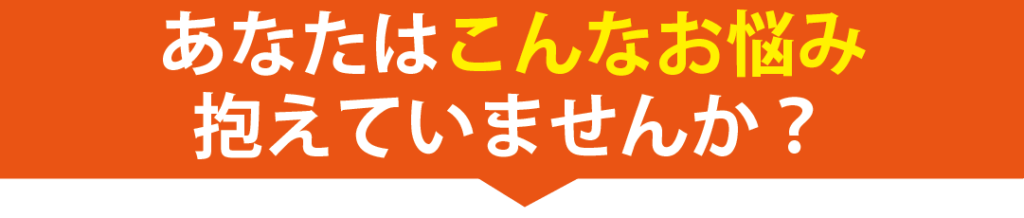 あなたはこんなお悩み抱えていませんか?